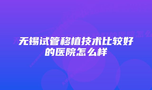 无锡试管移植技术比较好的医院怎么样