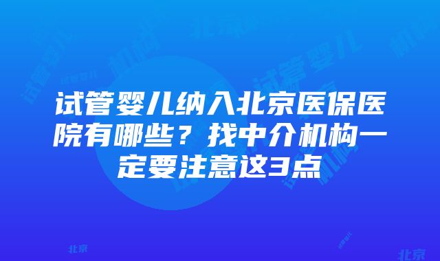 试管婴儿纳入北京医保医院有哪些？找中介机构一定要注意这3点