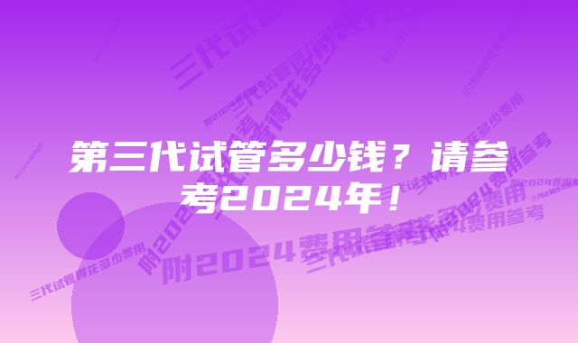 第三代试管多少钱？请参考2024年！