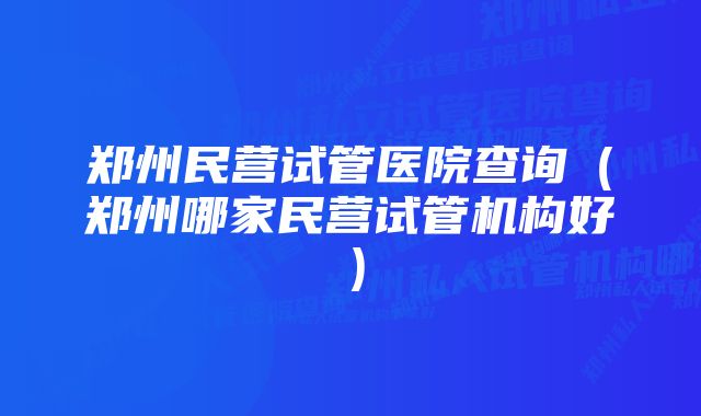 郑州民营试管医院查询（郑州哪家民营试管机构好）