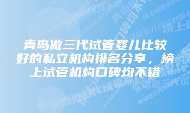 青岛做三代试管婴儿比较好的私立机构排名分享，榜上试管机构口碑均不错