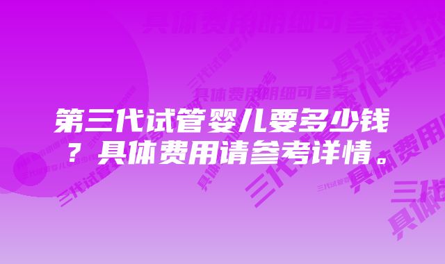 第三代试管婴儿要多少钱？具体费用请参考详情。