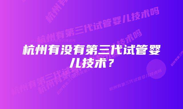 杭州有没有第三代试管婴儿技术？