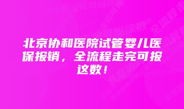 北京协和医院试管婴儿医保报销，全流程走完可报这数！