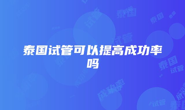 泰国试管可以提高成功率吗