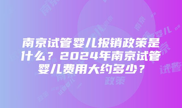 南京试管婴儿报销政策是什么？2024年南京试管婴儿费用大约多少？