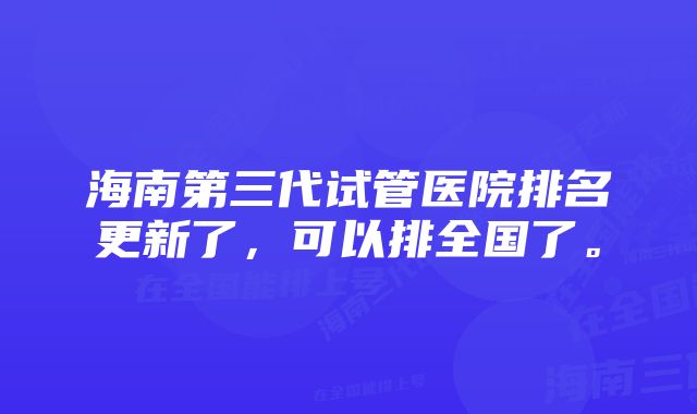 海南第三代试管医院排名更新了，可以排全国了。