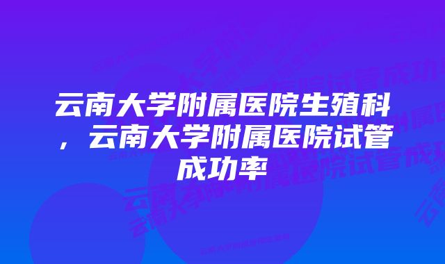 云南大学附属医院生殖科，云南大学附属医院试管成功率