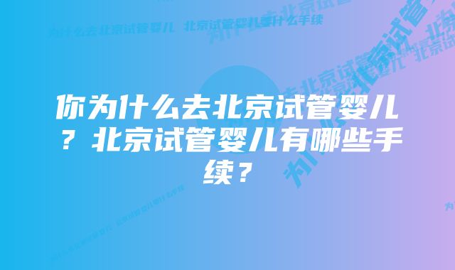 你为什么去北京试管婴儿？北京试管婴儿有哪些手续？