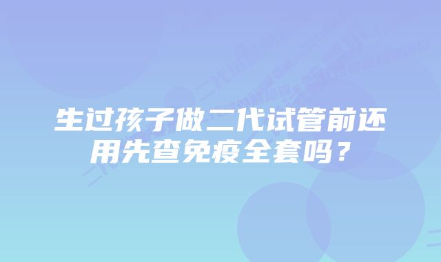 生过孩子做二代试管前还用先查免疫全套吗？