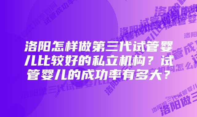 洛阳怎样做第三代试管婴儿比较好的私立机构？试管婴儿的成功率有多大？