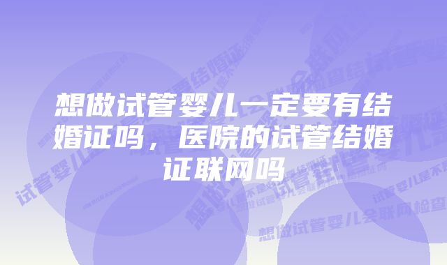 想做试管婴儿一定要有结婚证吗，医院的试管结婚证联网吗