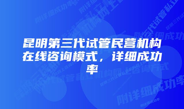 昆明第三代试管民营机构在线咨询模式，详细成功率