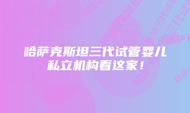 哈萨克斯坦三代试管婴儿私立机构看这家！