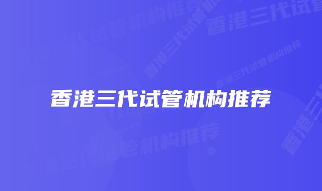 香港三代试管机构推荐