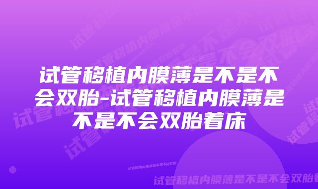 试管移植内膜薄是不是不会双胎-试管移植内膜薄是不是不会双胎着床