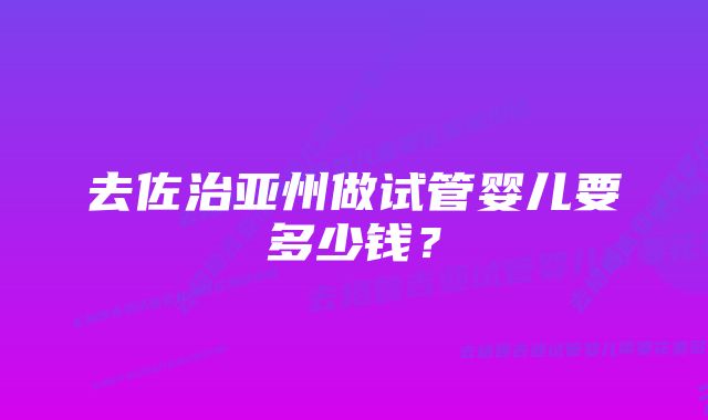 去佐治亚州做试管婴儿要多少钱？