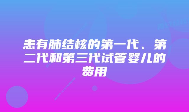 患有肺结核的第一代、第二代和第三代试管婴儿的费用