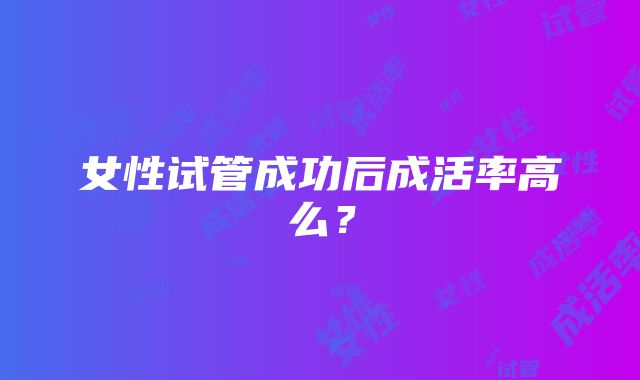 女性试管成功后成活率高么？