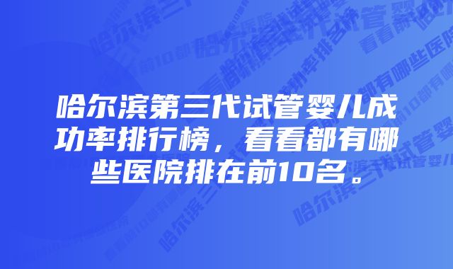 哈尔滨第三代试管婴儿成功率排行榜，看看都有哪些医院排在前10名。