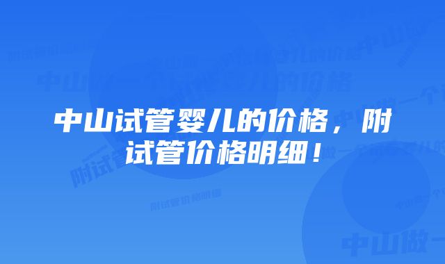 中山试管婴儿的价格，附试管价格明细！