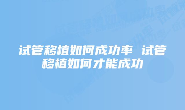 试管移植如何成功率 试管移植如何才能成功