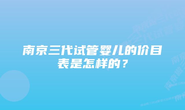 南京三代试管婴儿的价目表是怎样的？