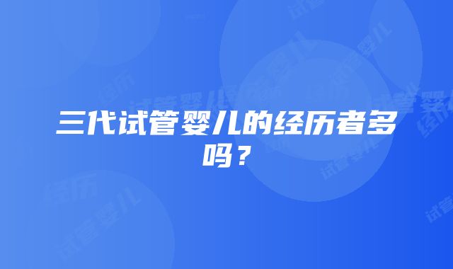 三代试管婴儿的经历者多吗？