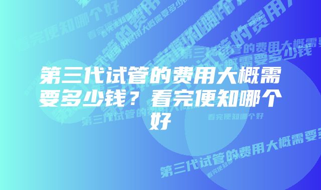 第三代试管的费用大概需要多少钱？看完便知哪个好