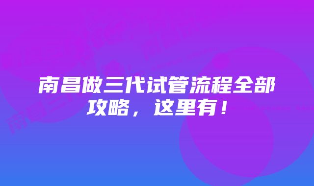 南昌做三代试管流程全部攻略，这里有！