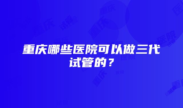 重庆哪些医院可以做三代试管的？