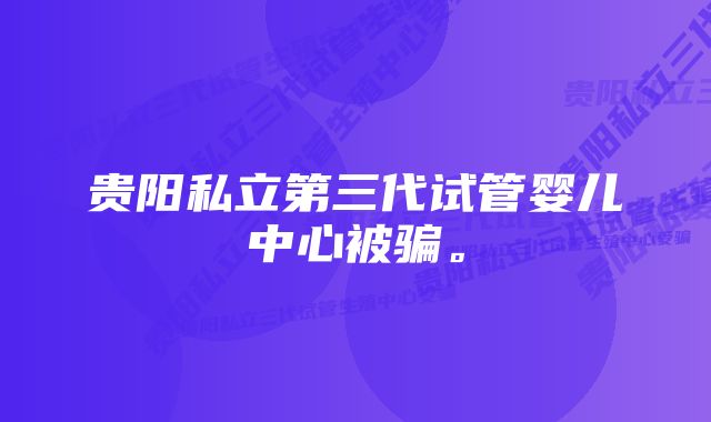 贵阳私立第三代试管婴儿中心被骗。