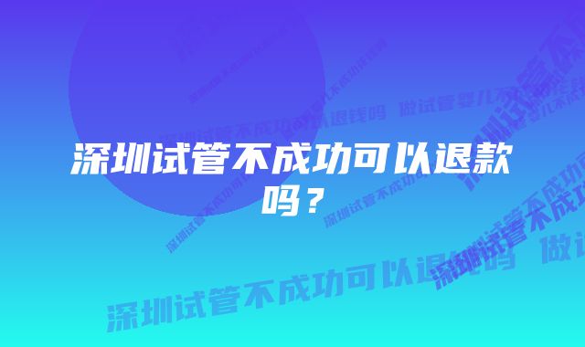 深圳试管不成功可以退款吗？