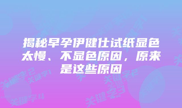 揭秘早孕伊健仕试纸显色太慢、不显色原因，原来是这些原因