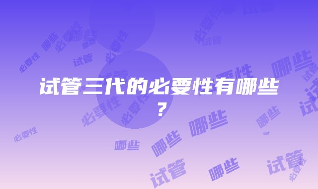 试管三代的必要性有哪些？