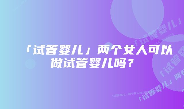 「试管婴儿」两个女人可以做试管婴儿吗？