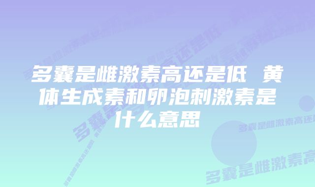 多囊是雌激素高还是低 黄体生成素和卵泡刺激素是什么意思