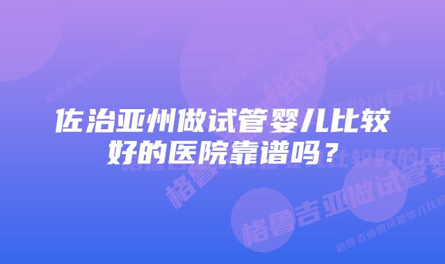 佐治亚州做试管婴儿比较好的医院靠谱吗？