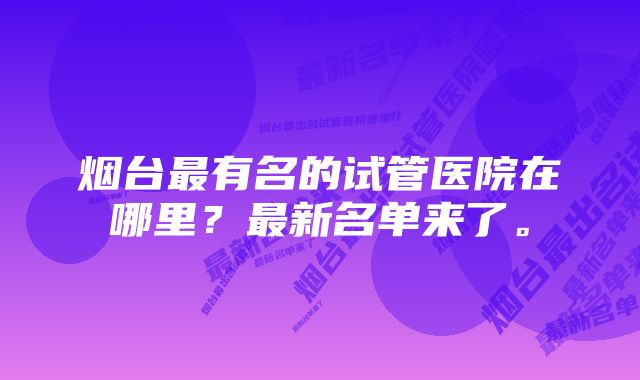 烟台最有名的试管医院在哪里？最新名单来了。