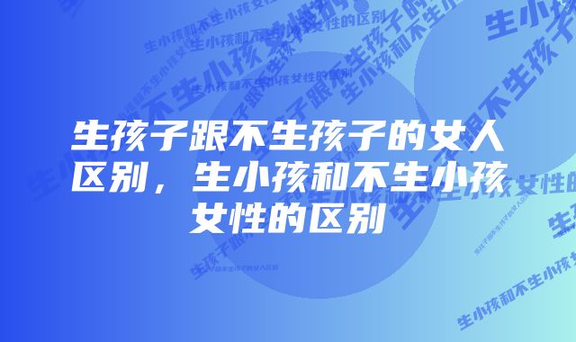 生孩子跟不生孩子的女人区别，生小孩和不生小孩女性的区别