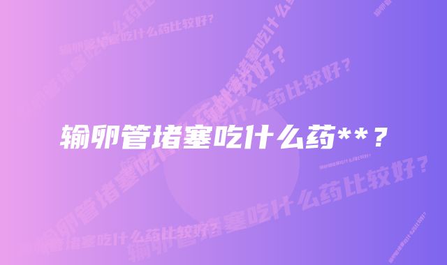 输卵管堵塞吃什么药**？