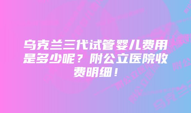 乌克兰三代试管婴儿费用是多少呢？附公立医院收费明细！