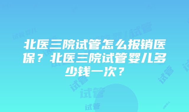 北医三院试管怎么报销医保？北医三院试管婴儿多少钱一次？