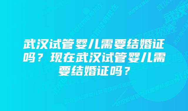 武汉试管婴儿需要结婚证吗？现在武汉试管婴儿需要结婚证吗？