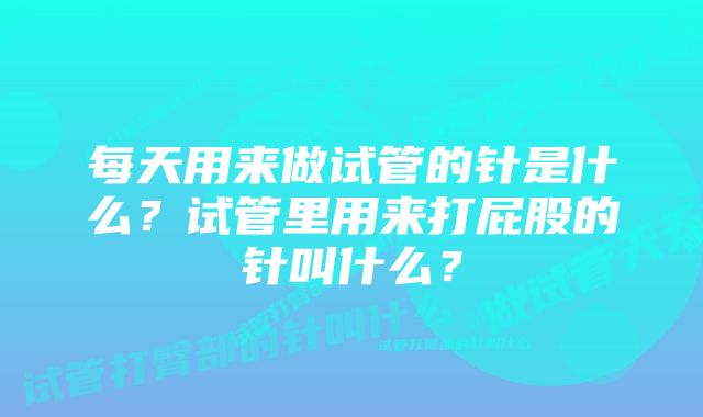 每天用来做试管的针是什么？试管里用来打屁股的针叫什么？