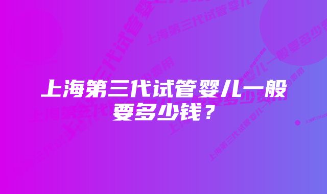 上海第三代试管婴儿一般要多少钱？