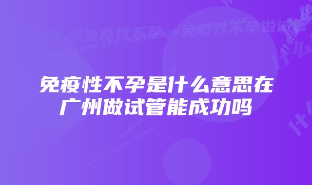 免疫性不孕是什么意思在广州做试管能成功吗