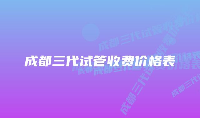 成都三代试管收费价格表