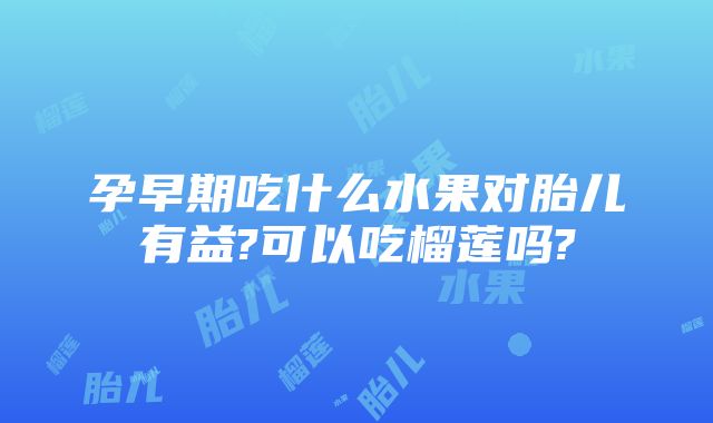 孕早期吃什么水果对胎儿有益?可以吃榴莲吗?