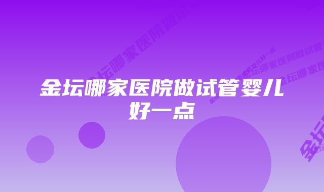 金坛哪家医院做试管婴儿好一点